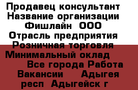 Продавец-консультант › Название организации ­ Фишлайн, ООО › Отрасль предприятия ­ Розничная торговля › Минимальный оклад ­ 25 000 - Все города Работа » Вакансии   . Адыгея респ.,Адыгейск г.